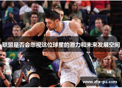 联盟是否会忽视这位球星的潜力和未来发展空间 联盟是否会忽视这位球星的潜力和未来发展空间