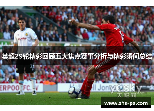 英超29轮精彩回顾五大焦点赛事分析与精彩瞬间总结