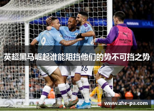 英超黑马崛起谁能阻挡他们的势不可挡之势