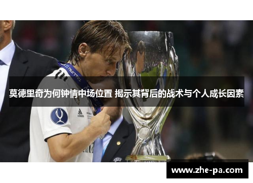 莫德里奇为何钟情中场位置 揭示其背后的战术与个人成长因素