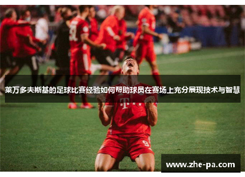 莱万多夫斯基的足球比赛经验如何帮助球员在赛场上充分展现技术与智慧 莱万多夫斯基的足球比赛经验如何帮助球员在赛场上充分展现技术与智慧