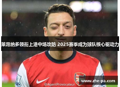 莱昂纳多领衔上港中场攻防 2025赛季成为球队核心驱动力 莱昂纳多领衔上港中场攻防 2025赛季成为球队核心驱动力