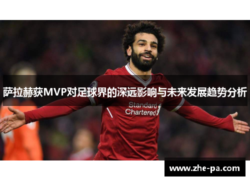 萨拉赫获MVP对足球界的深远影响与未来发展趋势分析