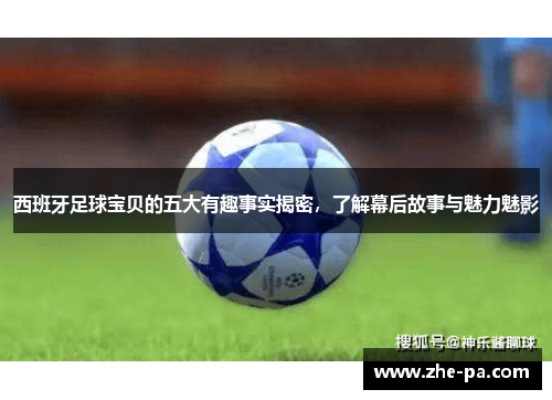 西班牙足球宝贝的五大有趣事实揭密，了解幕后故事与魅力魅影