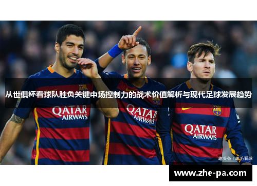 从世俱杯看球队胜负关键中场控制力的战术价值解析与现代足球发展趋势