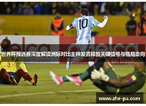 世界杯预选赛深度解读洲际对比主帅发言释放关键信号与格局走向 世界杯预选赛深度解读洲际对比主帅发言释放关键信号与格局走向