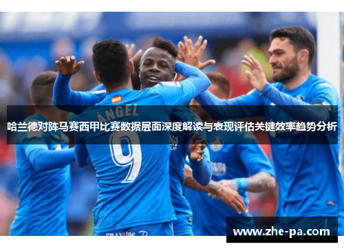哈兰德对阵马赛西甲比赛数据层面深度解读与表现评估关键效率趋势分析