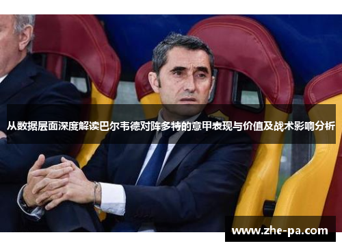 从数据层面深度解读巴尔韦德对阵多特的意甲表现与价值及战术影响分析 从数据层面深度解读巴尔韦德对阵多特的意甲表现与价值及战术影响分析