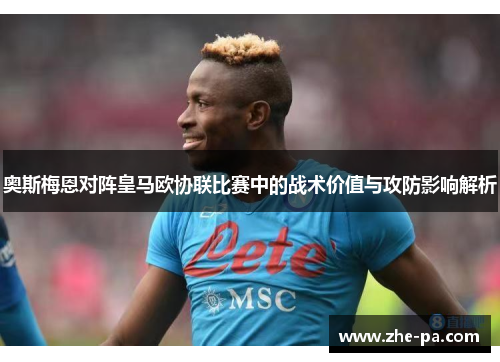 奥斯梅恩对阵皇马欧协联比赛中的战术价值与攻防影响解析 奥斯梅恩对阵皇马欧协联比赛中的战术价值与攻防影响解析
