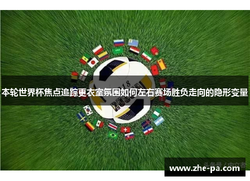 本轮世界杯焦点追踪更衣室氛围如何左右赛场胜负走向的隐形变量