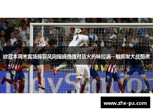 欧冠本周末客场阵容风向揭晓强强对话火药味拉满一触即发大战前夜 欧冠本周末客场阵容风向揭晓强强对话火药味拉满一触即发大战前夜