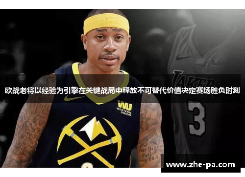欧战老将以经验为引擎在关键战局中释放不可替代价值决定赛场胜负时刻 欧战老将以经验为引擎在关键战局中释放不可替代价值决定赛场胜负时刻