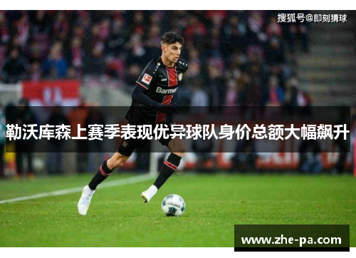 勒沃库森上赛季表现优异球队身价总额大幅飙升 勒沃库森上赛季表现优异球队身价总额大幅飙升