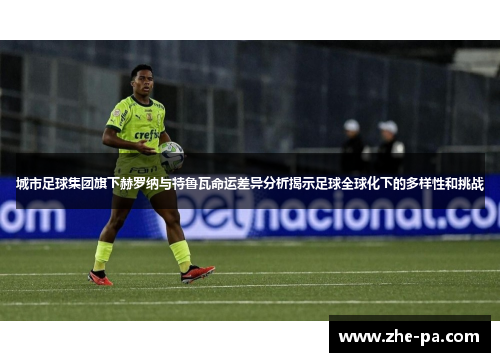 城市足球集团旗下赫罗纳与特鲁瓦命运差异分析揭示足球全球化下的多样性和挑战