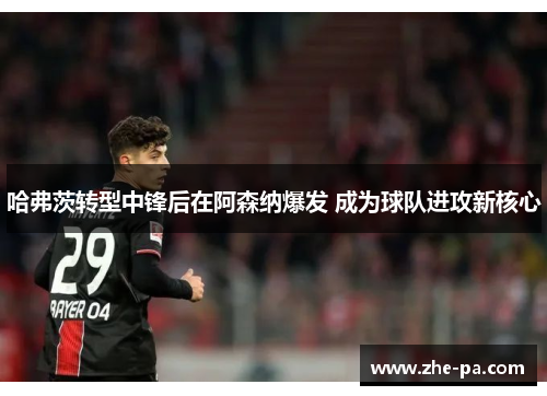 哈弗茨转型中锋后在阿森纳爆发 成为球队进攻新核心 哈弗茨转型中锋后在阿森纳爆发 成为球队进攻新核心