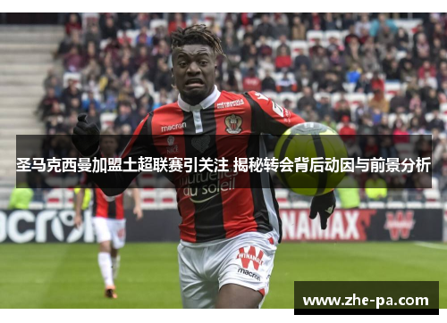 圣马克西曼加盟土超联赛引关注 揭秘转会背后动因与前景分析