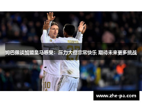 姆巴佩谈加盟皇马感受：压力大但非常快乐 期待未来更多挑战