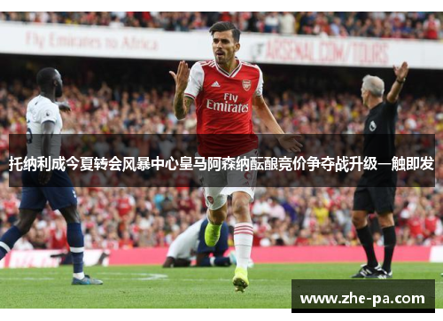 托纳利成今夏转会风暴中心皇马阿森纳酝酿竞价争夺战升级一触即发 托纳利成今夏转会风暴中心皇马阿森纳酝酿竞价争夺战升级一触即发