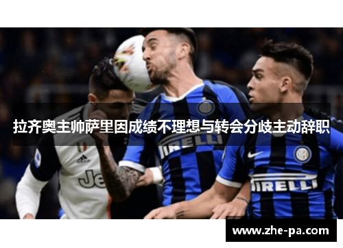 拉齐奥主帅萨里因成绩不理想与转会分歧主动辞职 拉齐奥主帅萨里因成绩不理想与转会分歧主动辞职