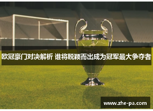 欧冠豪门对决解析 谁将脱颖而出成为冠军最大争夺者 欧冠豪门对决解析 谁将脱颖而出成为冠军最大争夺者