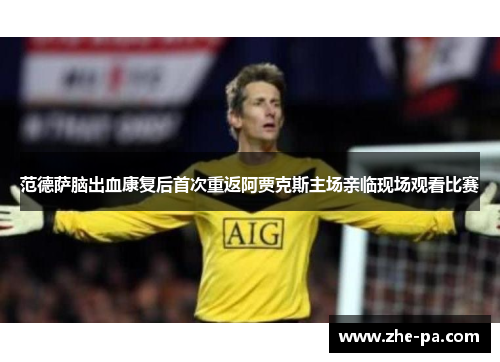 范德萨脑出血康复后首次重返阿贾克斯主场亲临现场观看比赛 范德萨脑出血康复后首次重返阿贾克斯主场亲临现场观看比赛