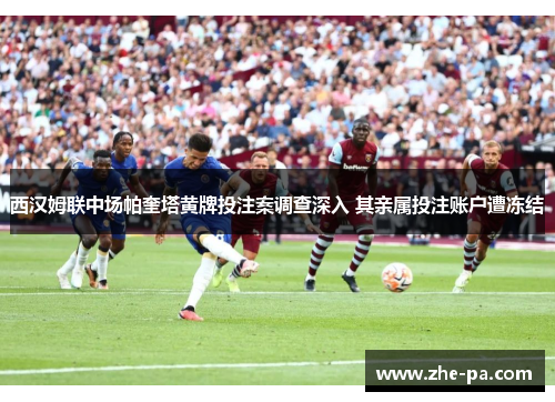 西汉姆联中场帕奎塔黄牌投注案调查深入 其亲属投注账户遭冻结