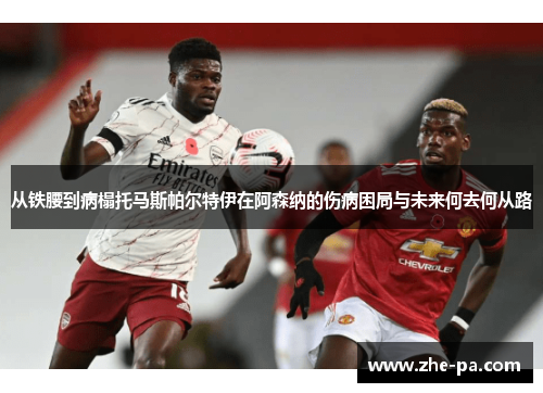 从铁腰到病榻托马斯帕尔特伊在阿森纳的伤病困局与未来何去何从路 从铁腰到病榻托马斯帕尔特伊在阿森纳的伤病困局与未来何去何从路