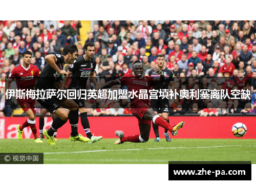 伊斯梅拉萨尔回归英超加盟水晶宫填补奥利塞离队空缺