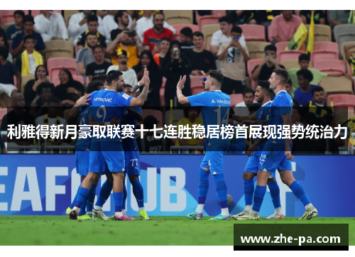 利雅得新月豪取联赛十七连胜稳居榜首展现强势统治力