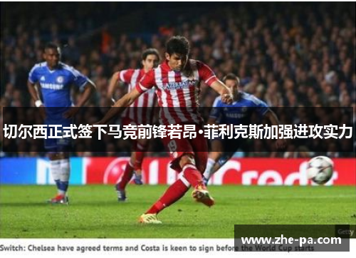 切尔西正式签下马竞前锋若昂·菲利克斯加强进攻实力