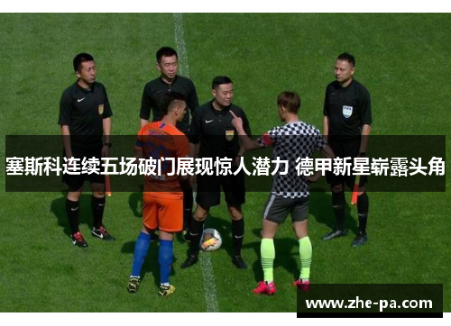 塞斯科连续五场破门展现惊人潜力 德甲新星崭露头角