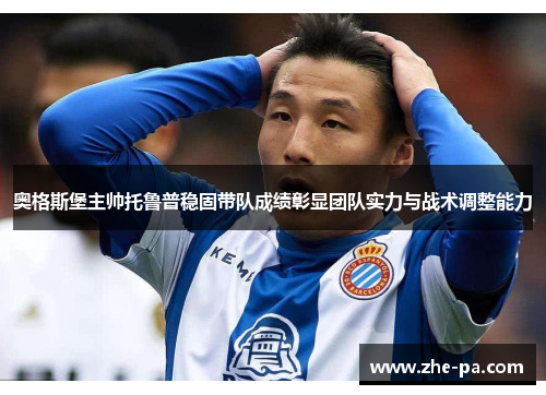 奥格斯堡主帅托鲁普稳固带队成绩彰显团队实力与战术调整能力