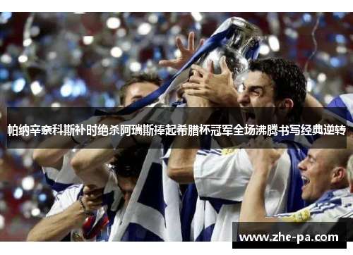 帕纳辛奈科斯补时绝杀阿瑞斯捧起希腊杯冠军全场沸腾书写经典逆转