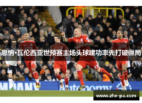 恩纳·瓦伦西亚世预赛主场头球建功率先打破僵局