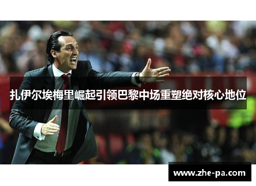 扎伊尔埃梅里崛起引领巴黎中场重塑绝对核心地位