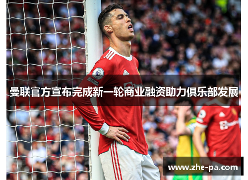 曼联官方宣布完成新一轮商业融资助力俱乐部发展