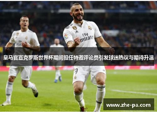 皇马官宣克罗斯世界杯期间担任特邀评论员引发球迷热议与期待升温