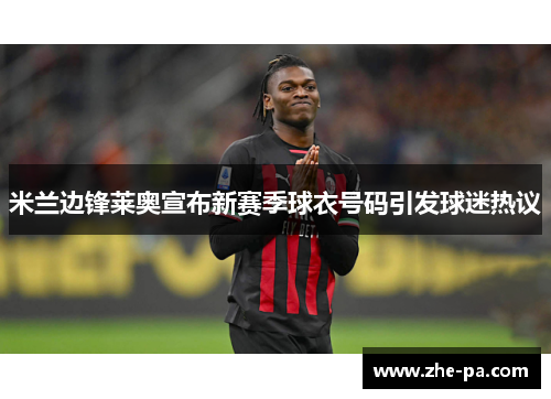 米兰边锋莱奥宣布新赛季球衣号码引发球迷热议