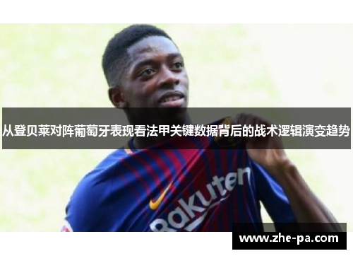 从登贝莱对阵葡萄牙表现看法甲关键数据背后的战术逻辑演变趋势