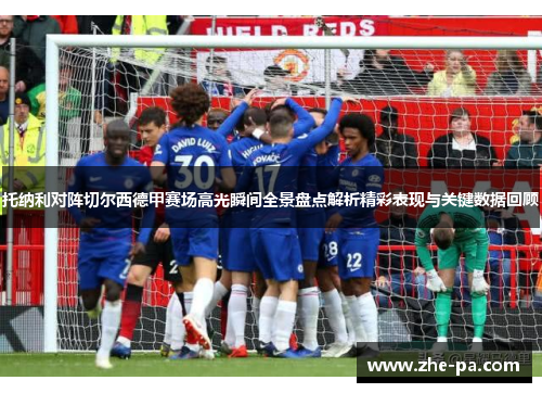 托纳利对阵切尔西德甲赛场高光瞬间全景盘点解析精彩表现与关键数据回顾