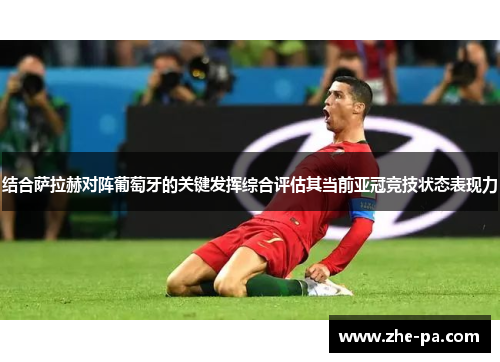 结合萨拉赫对阵葡萄牙的关键发挥综合评估其当前亚冠竞技状态表现力