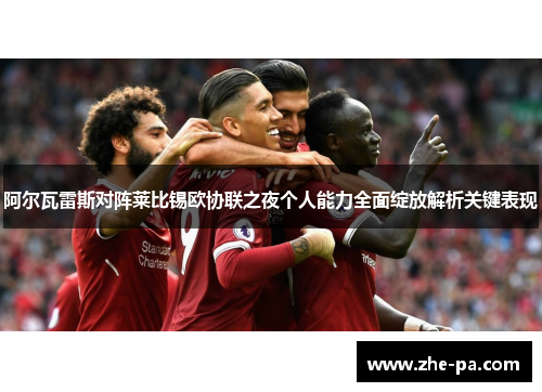 阿尔瓦雷斯对阵莱比锡欧协联之夜个人能力全面绽放解析关键表现