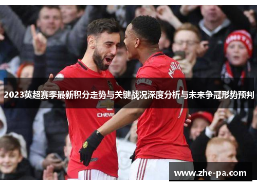 2023英超赛季最新积分走势与关键战况深度分析与未来争冠形势预判 2023英超赛季最新积分走势与关键战况深度分析与未来争冠形势预判