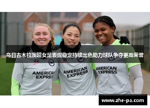 乌日古木拉澳超女足表现稳定持续出色助力球队争夺更高荣誉 乌日古木拉澳超女足表现稳定持续出色助力球队争夺更高荣誉
