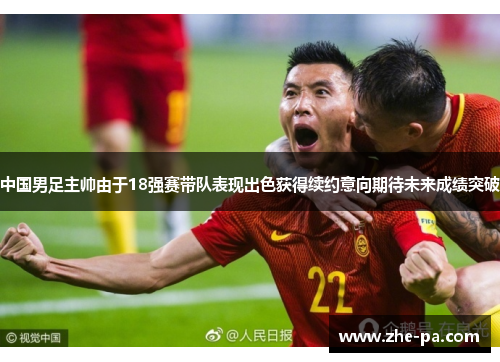 中国男足主帅由于18强赛带队表现出色获得续约意向期待未来成绩突破 中国男足主帅由于18强赛带队表现出色获得续约意向期待未来成绩突破