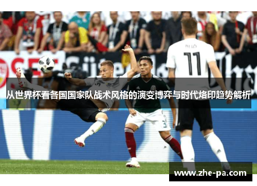 从世界杯看各国国家队战术风格的演变博弈与时代烙印趋势解析 从世界杯看各国国家队战术风格的演变博弈与时代烙印趋势解析