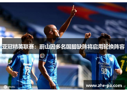 亚冠精英联赛：蔚山因多名国脚缺阵将启用轮换阵容