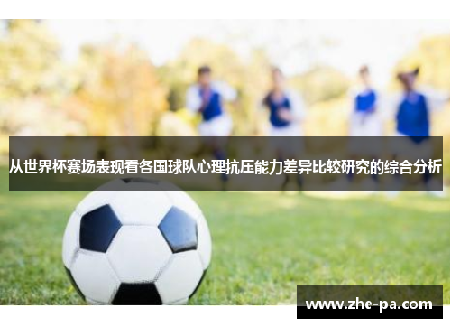 从世界杯赛场表现看各国球队心理抗压能力差异比较研究的综合分析 从世界杯赛场表现看各国球队心理抗压能力差异比较研究的综合分析