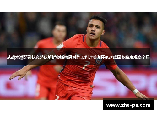 从战术适配到状态起伏解析奥斯梅恩对阵比利时美洲杯低迷成因多维度观察全景