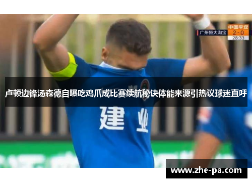 卢顿边锋汤森德自曝吃鸡爪成比赛续航秘诀体能来源引热议球迷直呼 卢顿边锋汤森德自曝吃鸡爪成比赛续航秘诀体能来源引热议球迷直呼